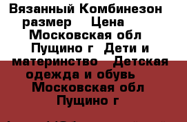 Вязанный Комбинезон 56 размер  › Цена ­ 300 - Московская обл., Пущино г. Дети и материнство » Детская одежда и обувь   . Московская обл.,Пущино г.